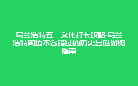 乌兰浩特五一文化打卡攻略-乌兰浩特周边不容错过的历史名胜游览指南