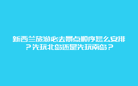 新西兰旅游必去景点顺序怎么安排？先玩北岛还是先玩南岛？