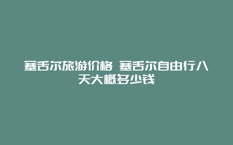 塞舌尔旅游价格 塞舌尔自由行八天大概多少钱