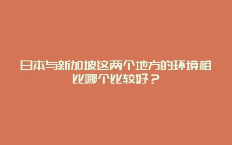 日本与新加坡这两个地方的环境相比哪个比较好？