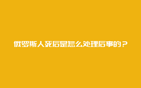 俄罗斯人死后是怎么处理后事的？