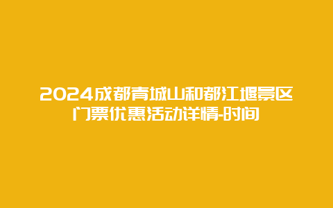 2024成都青城山和都江堰景区门票优惠活动详情-时间