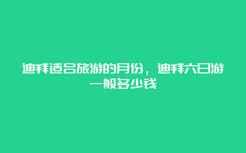 迪拜适合旅游的月份，迪拜六日游一般多少钱