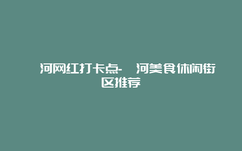 漯河网红打卡点-漯河美食休闲街区推荐