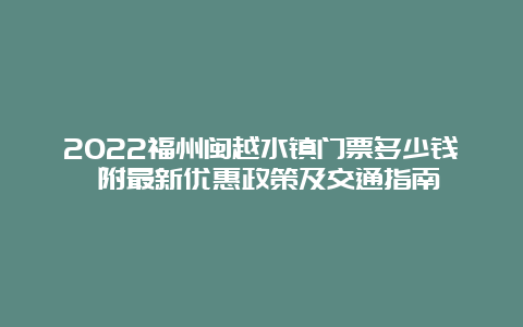 2022福州闽越水镇门票多少钱 附最新优惠政策及交通指南