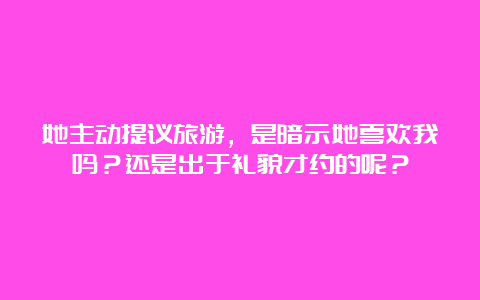 她主动提议旅游，是暗示她喜欢我吗？还是出于礼貌才约的呢？