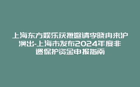 上海东方娱乐获批邀请李晓冉来沪演出-上海市发布2024年度非遗保护资金申报指南