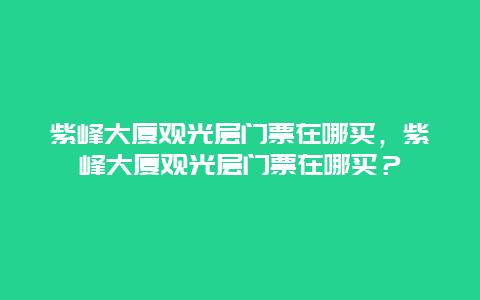 紫峰大厦观光层门票在哪买，紫峰大厦观光层门票在哪买？