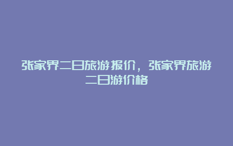 张家界二日旅游报价，张家界旅游二日游价格