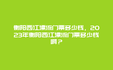 衡阳西江漂流门票多少钱，2024年衡阳西江漂流门票多少钱啊？