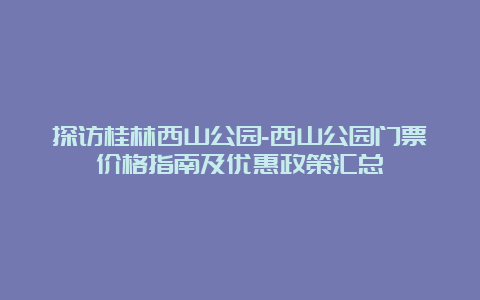 探访桂林西山公园-西山公园门票价格指南及优惠政策汇总