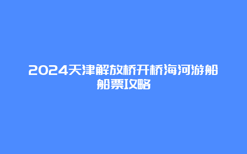 2024天津解放桥开桥海河游船船票攻略