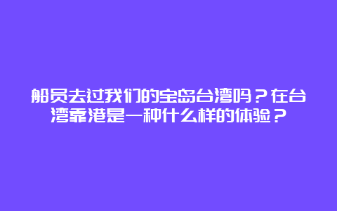 船员去过我们的宝岛台湾吗？在台湾靠港是一种什么样的体验？