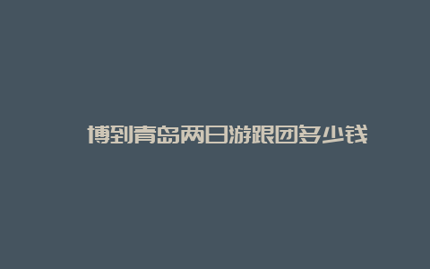 淄博到青岛两日游跟团多少钱