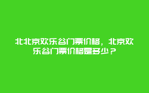 北北京欢乐谷门票价格，北京欢乐谷门票价格是多少？