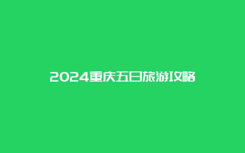 2024重庆五日旅游攻略