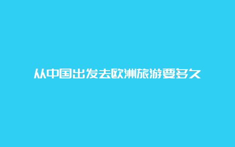 从中国出发去欧洲旅游要多久