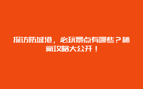 探访防城港，必玩景点有哪些？秘藏攻略大公开！