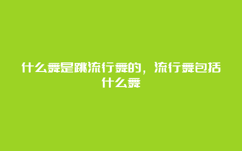 什么舞是跳流行舞的，流行舞包括什么舞