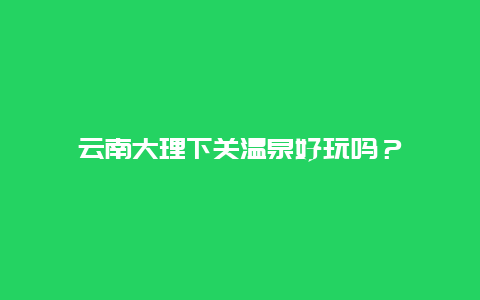 云南大理下关温泉好玩吗？