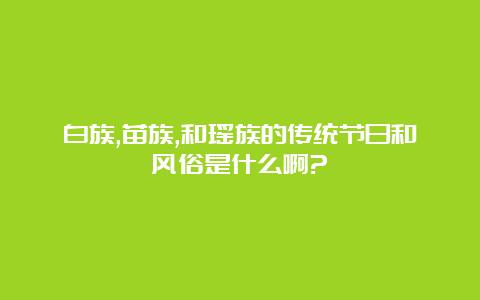 白族,苗族,和瑶族的传统节日和风俗是什么啊?