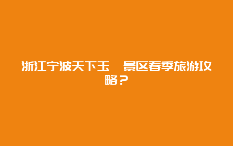 浙江宁波天下玉苑景区春季旅游攻略？