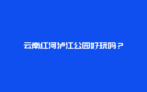 云南红河泸江公园好玩吗？