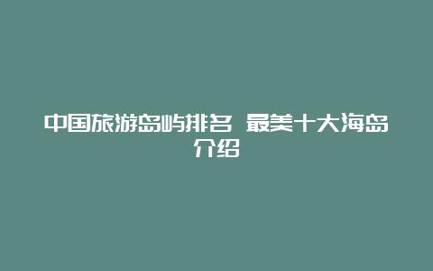 中国旅游岛屿排名 最美十大海岛介绍