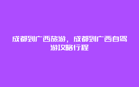 成都到广西旅游，成都到广西自驾游攻略行程