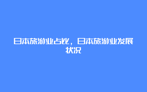 日本旅游业占比，日本旅游业发展状况