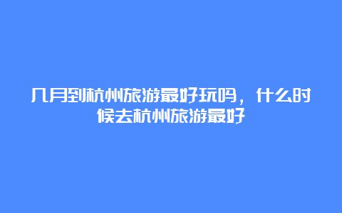 几月到杭州旅游最好玩吗，什么时候去杭州旅游最好