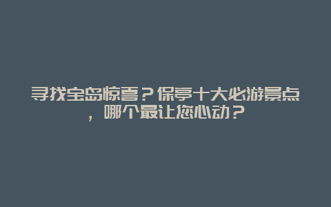 寻找宝岛惊喜？保亭十大必游景点，哪个最让您心动？