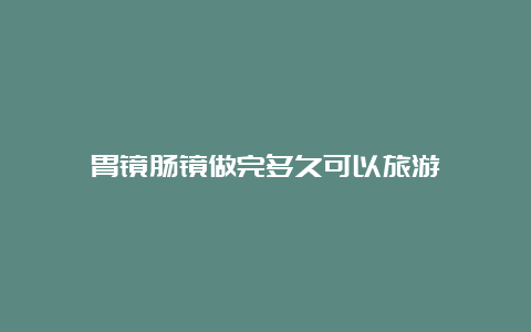 胃镜肠镜做完多久可以旅游