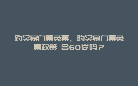 趵突泉门票免票，趵突泉门票免票政策 含60岁吗？