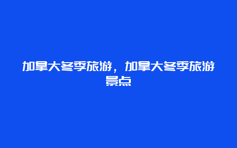 加拿大冬季旅游，加拿大冬季旅游景点