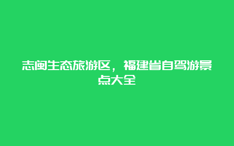 志闽生态旅游区，福建省自驾游景点大全