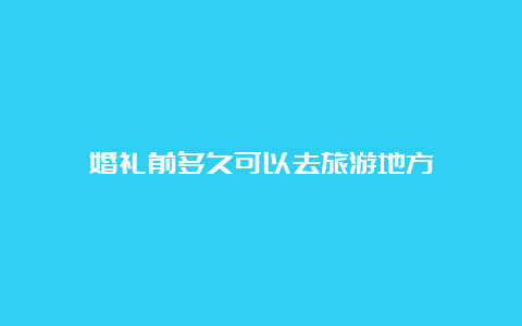 婚礼前多久可以去旅游地方