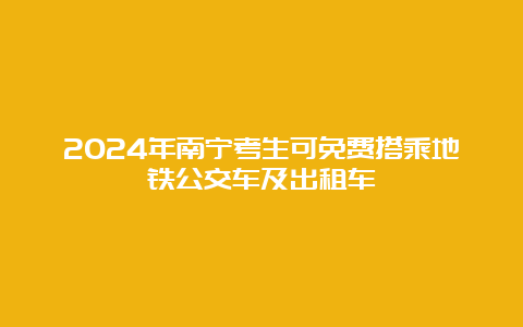 2024年南宁考生可免费搭乘地铁公交车及出租车