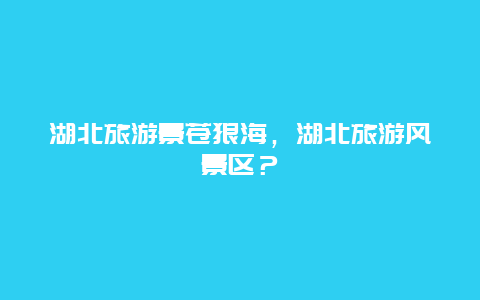 湖北旅游景苍狼海，湖北旅游风景区？