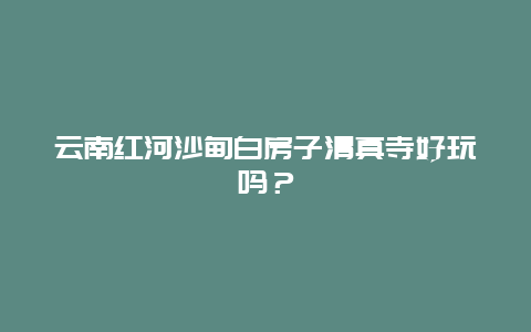 云南红河沙甸白房子清真寺好玩吗？