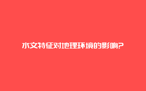 水文特征对地理环境的影响?