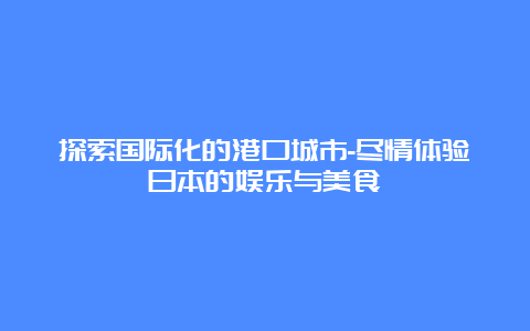 探索国际化的港口城市-尽情体验日本的娱乐与美食