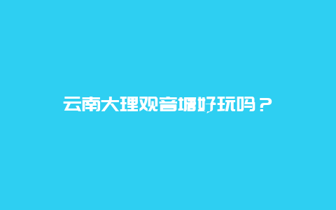 云南大理观音塘好玩吗？