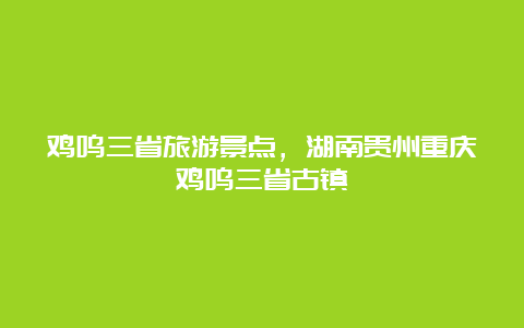 鸡鸣三省旅游景点，湖南贵州重庆鸡鸣三省古镇