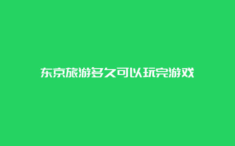 东京旅游多久可以玩完游戏