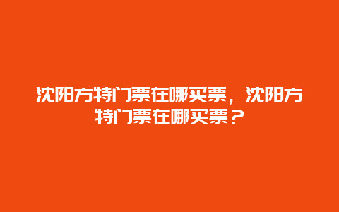 沈阳方特门票在哪买票，沈阳方特门票在哪买票？