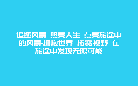 追逐风景 照亮人生 点亮旅途中的风景-拥抱世界 拓宽视野 在旅途中发现无限可能