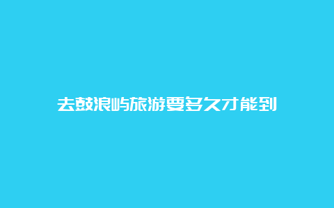 去鼓浪屿旅游要多久才能到