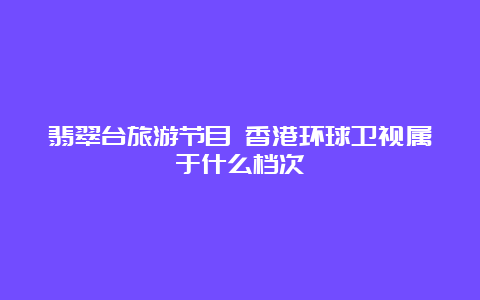 翡翠台旅游节目 香港环球卫视属于什么档次