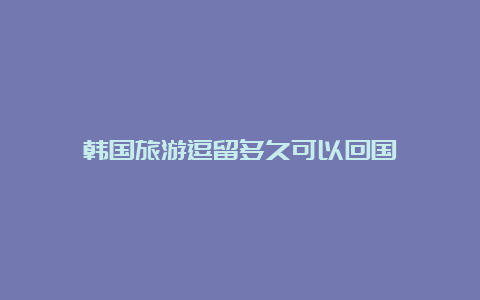 韩国旅游逗留多久可以回国